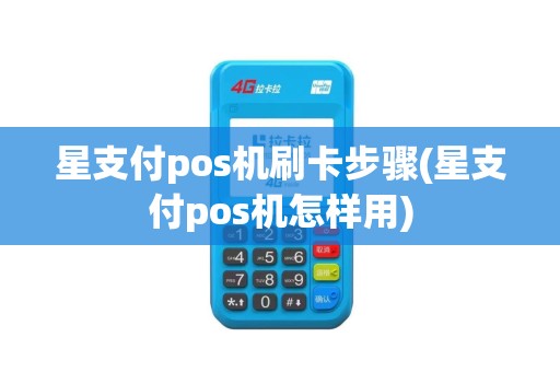 星支付pos机刷卡步骤(星支付pos机怎样用)