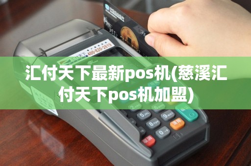 汇付天下最新pos机(慈溪汇付天下pos机加盟)