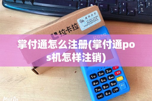 掌付通怎么注册(掌付通pos机怎样注销)