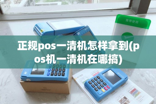 正规pos一清机怎样拿到(pos机一清机在哪搞)