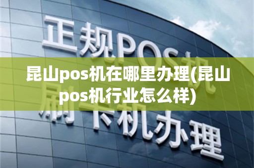 昆山pos机在哪里办理(昆山pos机行业怎么样)
