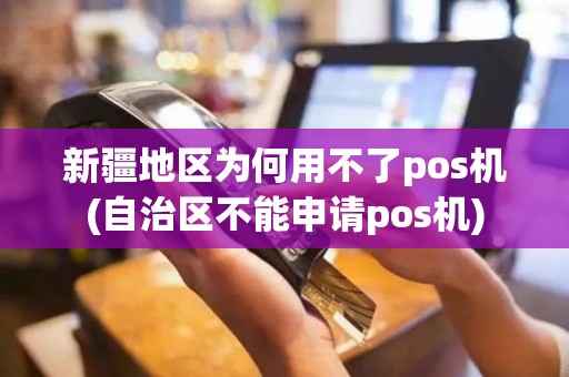 新疆地区为何用不了pos机(自治区不能申请pos机)