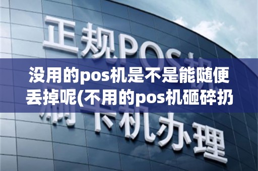 没用的pos机是不是能随便丢掉呢(不用的pos机砸碎扔掉嘛)