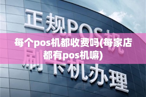 每个pos机都收费吗(每家店都有pos机嘛)