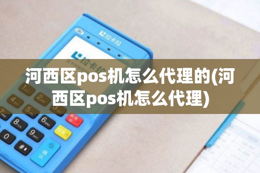 河西区pos机怎么代理的(河西区pos机怎么代理)