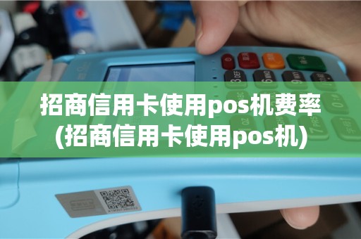 招商信用卡使用pos机费率(招商信用卡使用pos机)