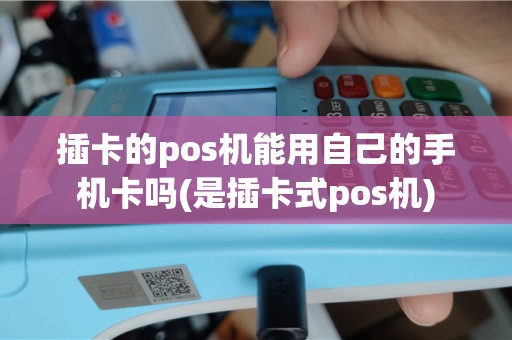 插卡的pos机能用自己的手机卡吗(是插卡式pos机)