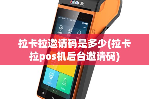 拉卡拉邀请码是多少(拉卡拉pos机后台邀请码)