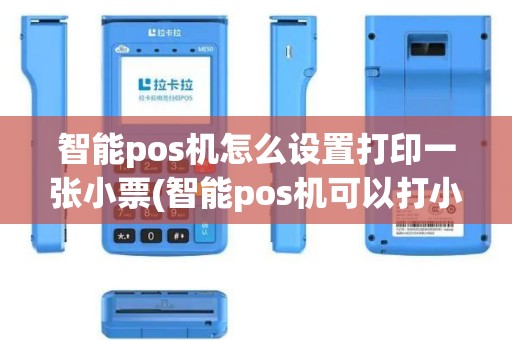 智能pos机怎么设置打印一张小票(智能pos机可以打小票吗)