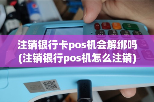 注销银行卡pos机会解绑吗(注销银行pos机怎么注销)