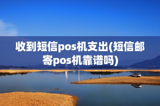 收到短信pos机支出(短信邮寄pos机靠谱吗)
