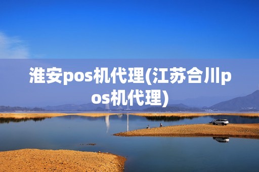 淮安pos机代理(江苏合川pos机代理)