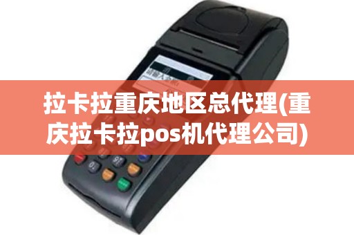 拉卡拉重庆地区总代理(重庆拉卡拉pos机代理公司)