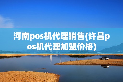 河南pos机代理销售(许昌pos机代理加盟价格)