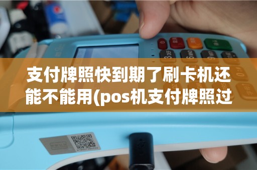 支付牌照快到期了刷卡机还能不能用(pos机支付牌照过期)