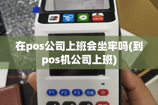 在pos公司上班会坐牢吗(到pos机公司上班)
