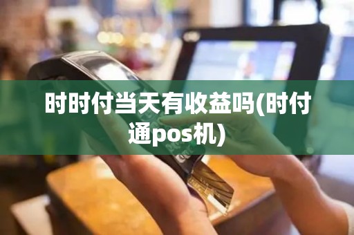 时时付当天有收益吗(时付通pos机)