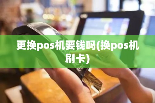 更换pos机要钱吗(换pos机刷卡)