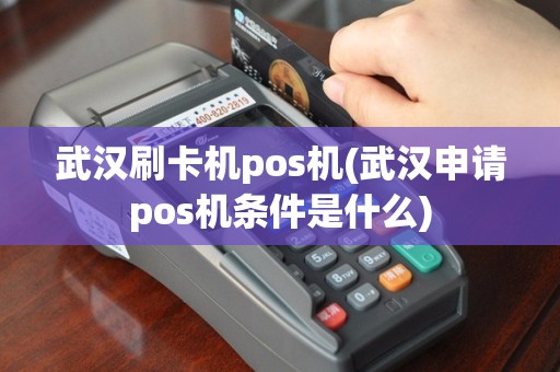 武汉刷卡机pos机(武汉申请pos机条件是什么)