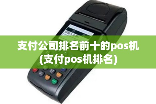 支付公司排名前十的pos机(支付pos机排名)