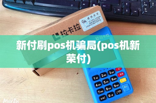 新付刷pos机骗局(pos机新荣付)