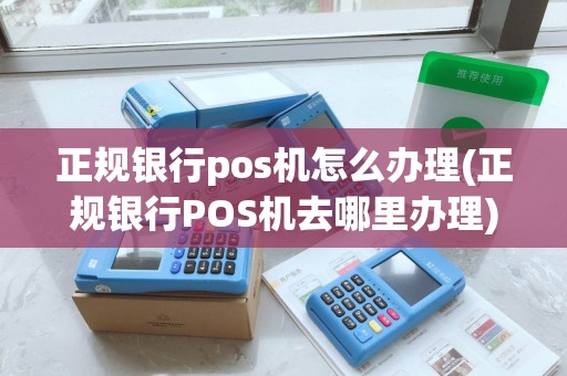正规银行pos机怎么办理(正规银行POS机去哪里办理)