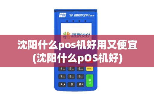 沈阳什么pos机好用又便宜(沈阳什么pOS机好)