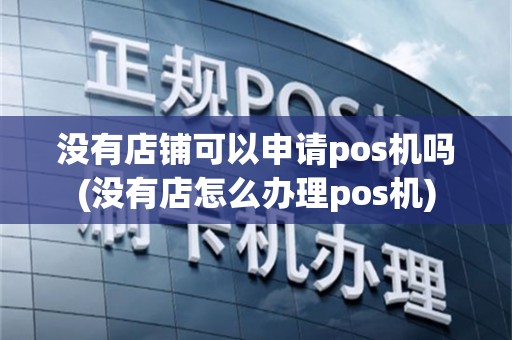 没有店铺可以申请pos机吗(没有店怎么办理pos机)
