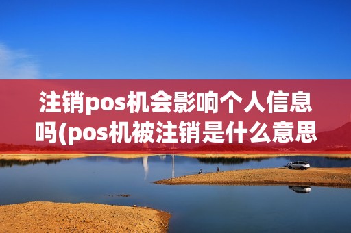 注销pos机会影响个人信息吗(pos机被注销是什么意思)