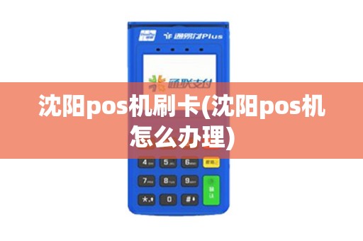 沈阳pos机刷卡(沈阳pos机怎么办理)