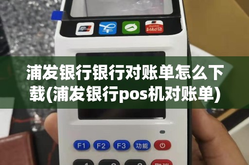 浦发银行银行对账单怎么下载(浦发银行pos机对账单)