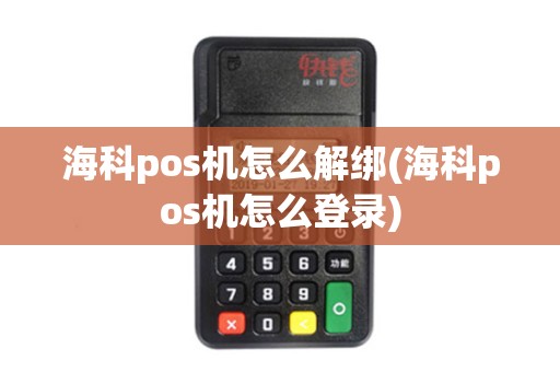 海科pos机怎么解绑(海科pos机怎么登录)