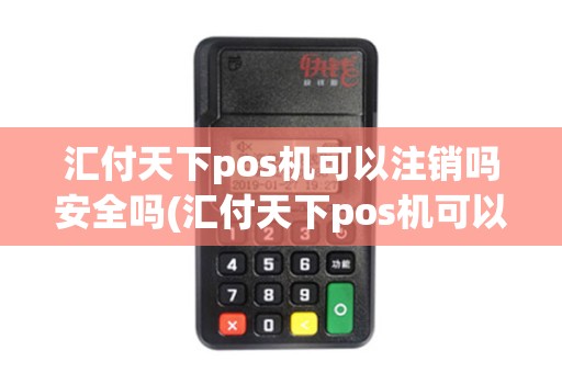 汇付天下pos机可以注销吗安全吗(汇付天下pos机可以注销吗)
