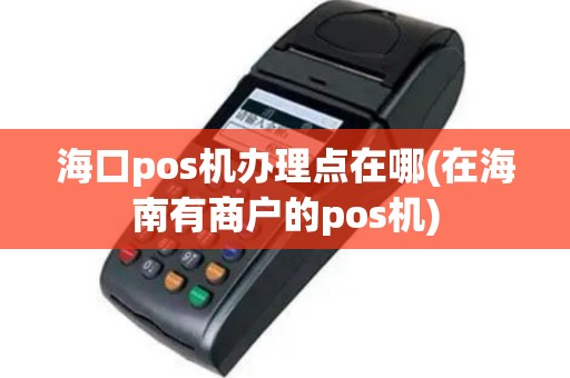 海口pos机办理点在哪(在海南有商户的pos机)