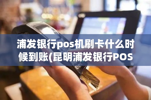 浦发银行pos机刷卡什么时候到账(昆明浦发银行POS机)