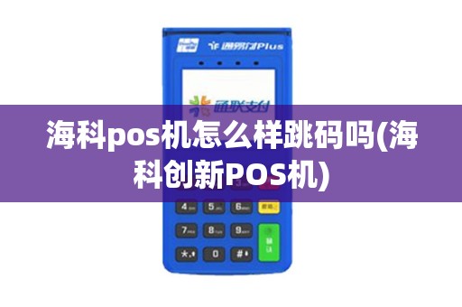 海科pos机怎么样跳码吗(海科创新POS机)
