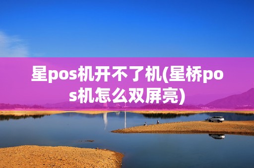 星pos机开不了机(星桥pos机怎么双屏亮)