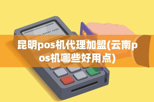 昆明pos机代理加盟(云南pos机哪些好用点)