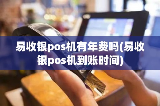 易收银pos机有年费吗(易收银pos机到账时间)