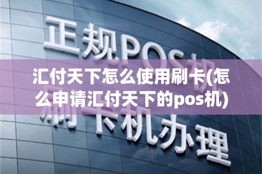 汇付天下怎么使用刷卡(怎么申请汇付天下的pos机)