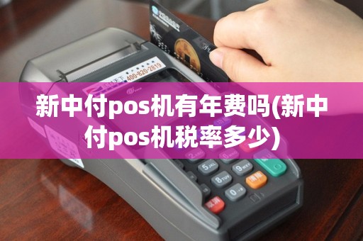 新中付pos机有年费吗(新中付pos机税率多少)