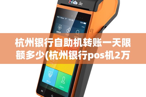 杭州银行自助机转账一天限额多少(杭州银行pos机2万单笔)