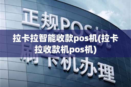 拉卡拉智能收款pos机(拉卡拉收款机pos机)