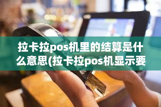 拉卡拉pos机里的结算是什么意思(拉卡拉pos机显示要结算)
