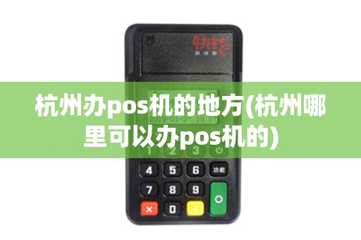 杭州办pos机的地方(杭州哪里可以办pos机的)