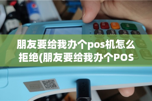 朋友要给我办个pos机怎么拒绝(朋友要给我办个POS机)