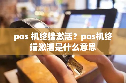 pos 机终端激活？pos机终端激活是什么意思