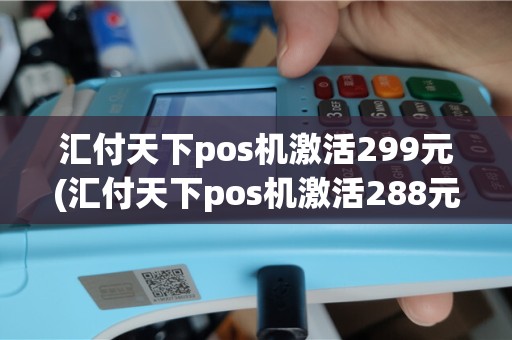 汇付天下pos机激活299元(汇付天下pos机激活288元)