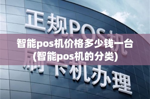 智能pos机价格多少钱一台(智能pos机的分类)