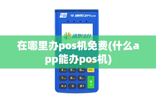 在哪里办pos机免费(什么app能办pos机)